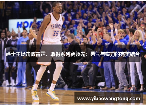 爵士主场击败雷霆，取得系列赛领先：勇气与实力的完美结合