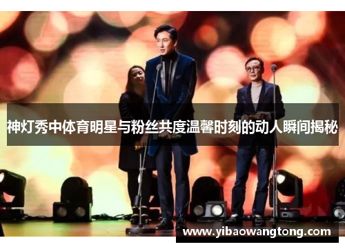 神灯秀中体育明星与粉丝共度温馨时刻的动人瞬间揭秘