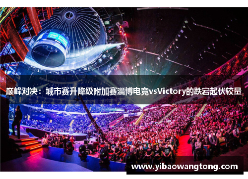 巅峰对决：城市赛升降级附加赛淄博电竞vsVictory的跌宕起伏较量