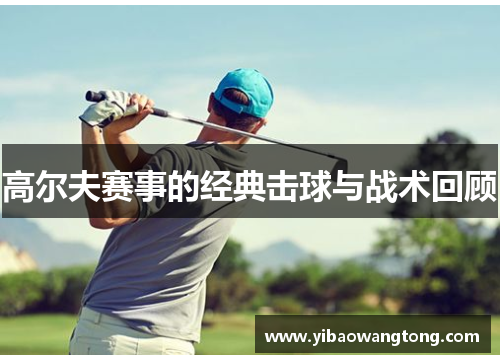 高尔夫赛事的经典击球与战术回顾