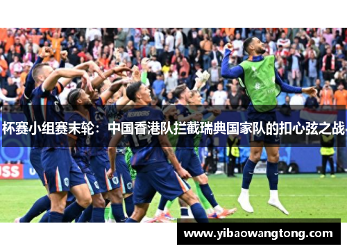 杯赛小组赛末轮：中国香港队拦截瑞典国家队的扣心弦之战