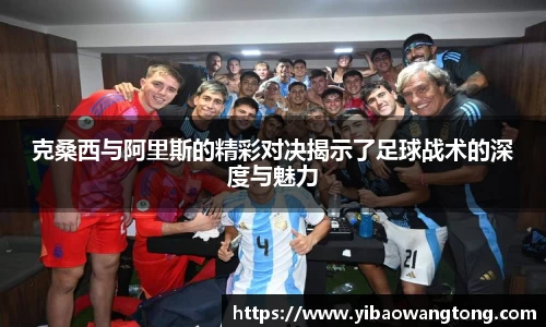 克桑西与阿里斯的精彩对决揭示了足球战术的深度与魅力