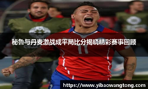 秘鲁与丹麦激战成平局比分揭晓精彩赛事回顾