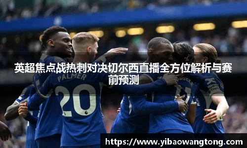 英超焦点战热刺对决切尔西直播全方位解析与赛前预测